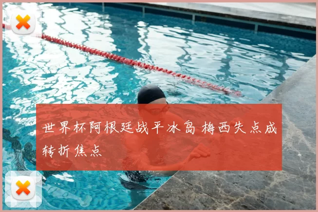 世界杯阿根廷战平冰岛 梅西失点成转折焦点