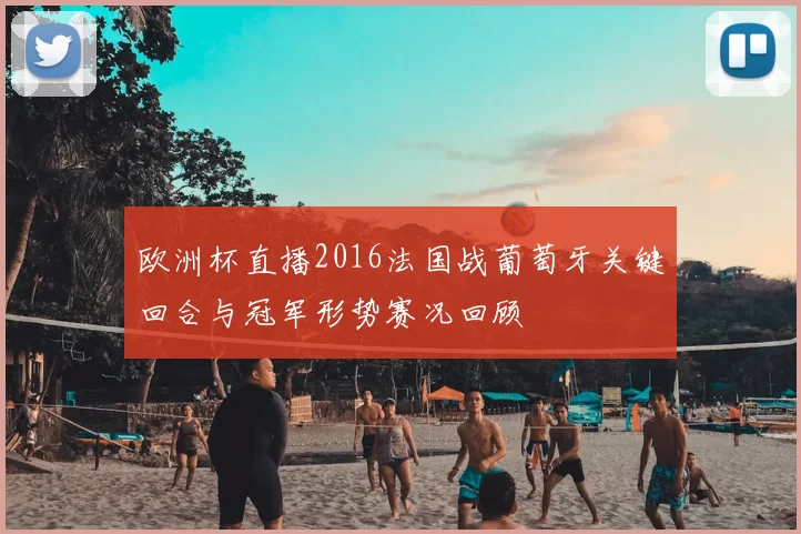 欧洲杯直播2016法国战葡萄牙关键回合与冠军形势赛况回顾