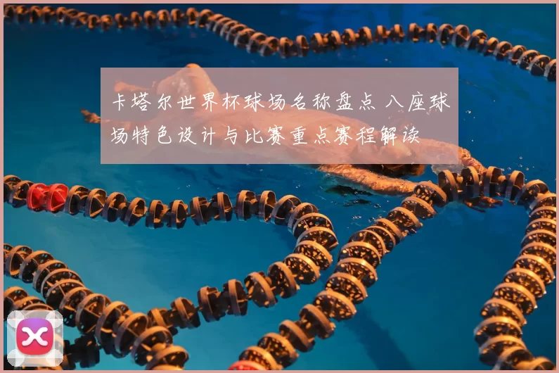 卡塔尔世界杯球场名称盘点 八座球场特色设计与比赛重点赛程解读