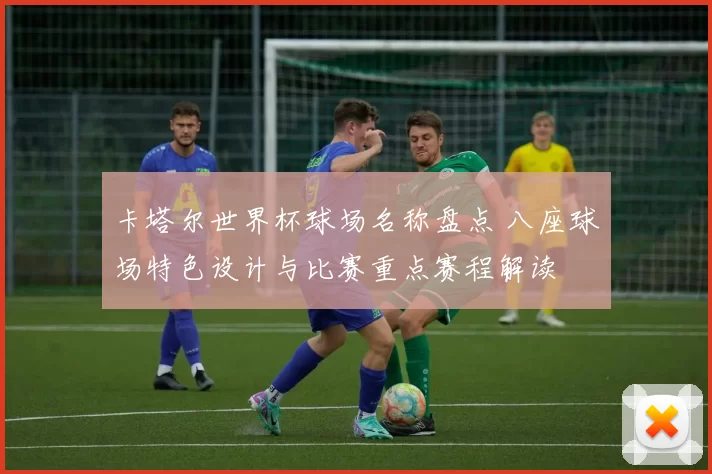 卡塔尔世界杯球场名称盘点 八座球场特色设计与比赛重点赛程解读