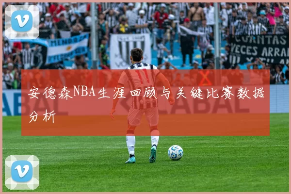 安德森NBA生涯回顾与关键比赛数据分析