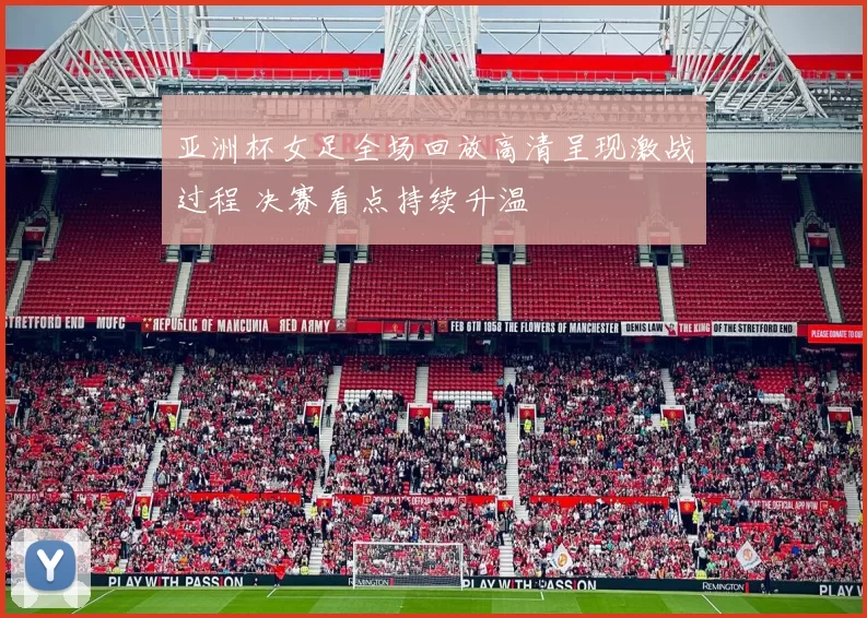 亚洲杯女足全场回放高清呈现激战过程 决赛看点持续升温