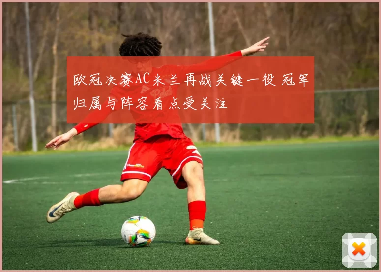 欧冠决赛AC米兰再战关键一役 冠军归属与阵容看点受关注