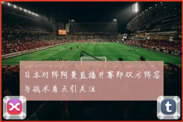 日本对阵阿曼直播开赛即双方阵容与战术看点引关注