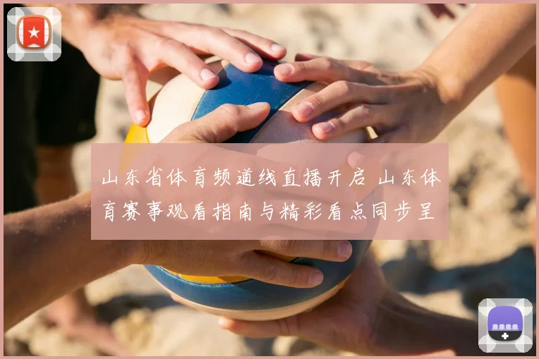 山东省体育频道线直播开启 山东体育赛事观看指南与精彩看点同步呈现