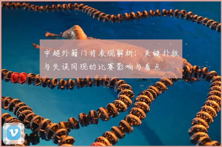 中超外籍门将表现解析：关键扑救与失误同现的比赛影响与看点