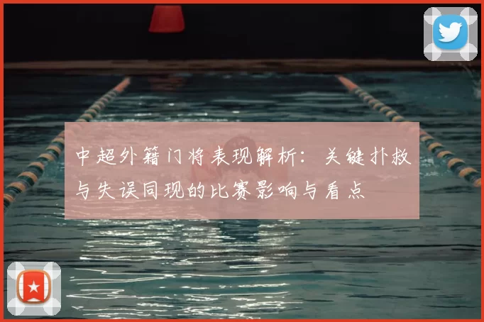 中超外籍门将表现解析：关键扑救与失误同现的比赛影响与看点