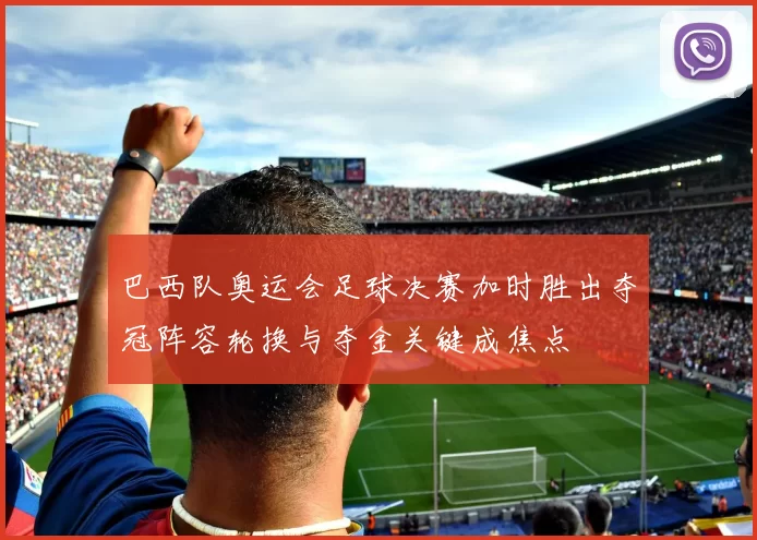 巴西队奥运会足球决赛加时胜出夺冠阵容轮换与夺金关键成焦点