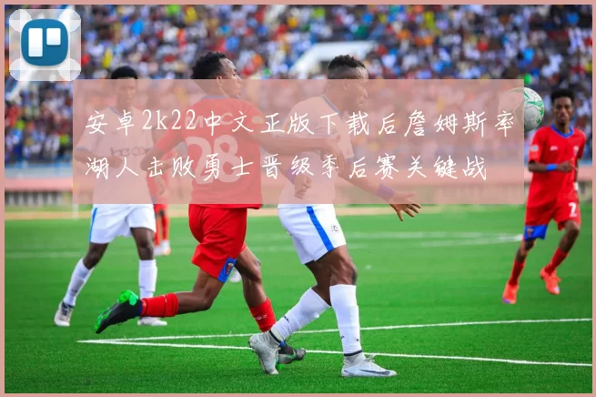 安卓2k22中文正版下载后詹姆斯率湖人击败勇士晋级季后赛关键战