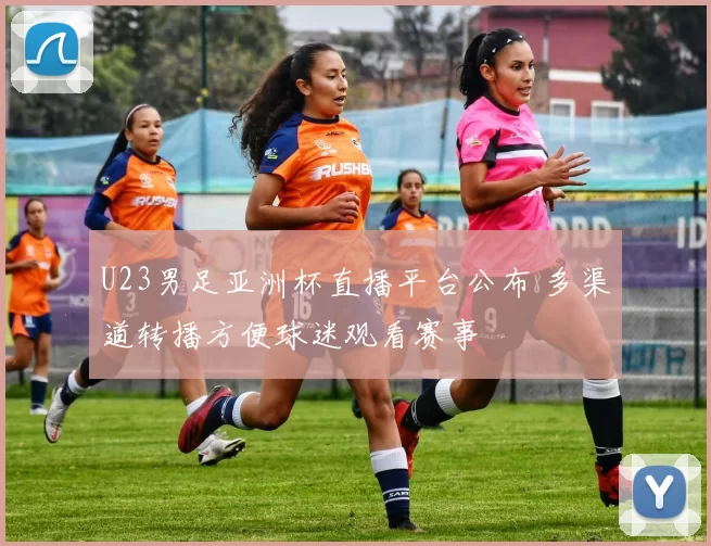U23男足亚洲杯直播平台公布 多渠道转播方便球迷观看赛事