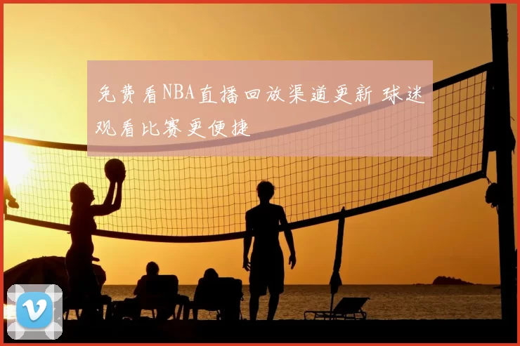 免费看NBA直播回放渠道更新 球迷观看比赛更便捷