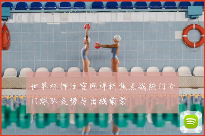 世界杯押注官网详析焦点战热门冷门球队走势与出线前景