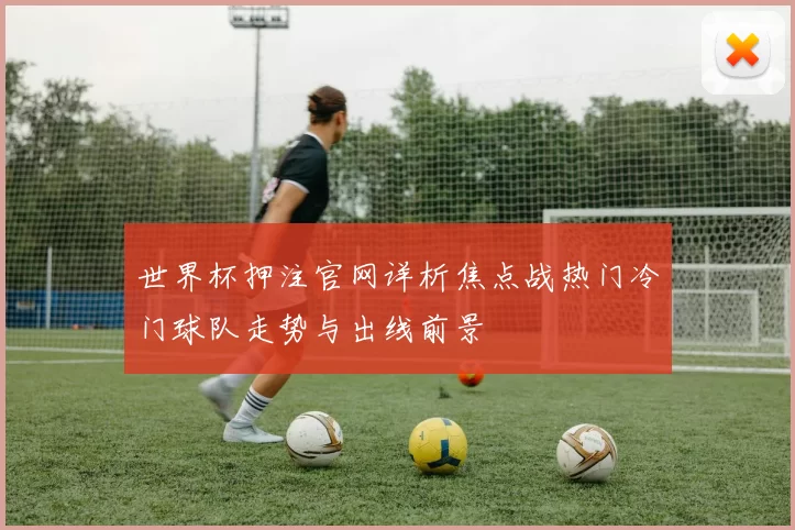 世界杯押注官网详析焦点战热门冷门球队走势与出线前景