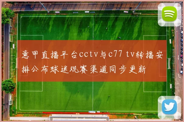 意甲直播平台cctv与c77 tv转播安排公布球迷观赛渠道同步更新